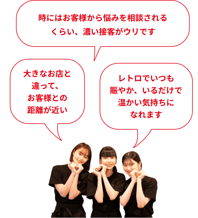 大きなお店と違って、お客様との距離が近い 時にはお客様から悩みを相談されるくらい、濃い接客がウリです 第二の家みたいな場所。心に元気をチャージしてくれるレトロでいつも賑やか、いるだけで温かい気持ちになれます