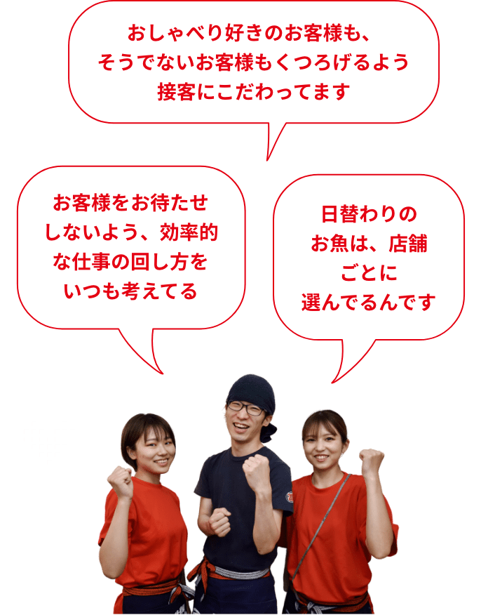 日替わりのお魚は、店舗ごとに選んでるんです お客様をお待たせしないよう、効率的な仕事の回し方をいつも考えてる ラーメン好きの自分が味で選んだお店、お客様にも自信をもって提供できる おしゃべり好きのお客様も、そうでないお客様もくつろげるよう接客にこだわってます