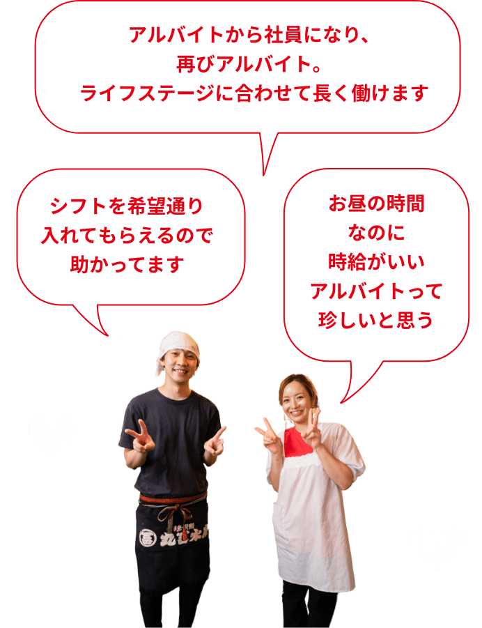 アルバイトから社員になり、再びアルバイト。ライフステージに合わせて長く働けます 仕込みの時間だけ、みたいな働き方ができるのもうれしい シフトを希望通り入れてもらえるので助かってます キッチンから全体が見えるから、チームで協力してお店を作れる お昼の時間なのに時給がいいアルバイトって珍しいと思う